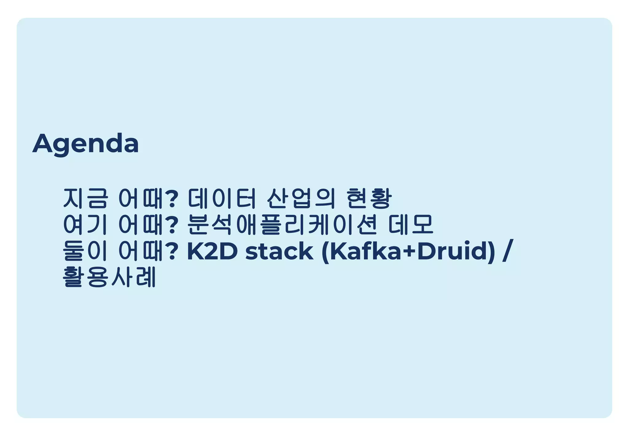 Agenda
지금 어때? 데이터 산업의 현황
여기 어때? 분석애플리케이션 데모
둘이 어때? K2D stack (Kafka+Druid) /
활용사례
 