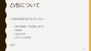 凸包について
• 凸包を求めるアルゴリズム
– 逐次添加法（本日扱います）
– 包装法
– Quick Hull
– グラハムの方法
など
25
 