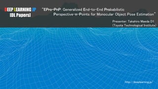 DEEP LEARNING JP
[DL Papers]
“EPro-PnP: Generalized End-to-End Probabilistic
Perspective-n-Points for Monocular Object Pose Estimation”
Presenter: Takahiro Maeda D1
(Toyota Technological Institute)
http://deeplearning.jp/
 