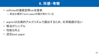 6. 所感・考察
• softmaxの連続空間verを提案
– 身近な場所にbest paperの種が落ちている
• argminは古典的アルゴリズムで頻出するため，応用範囲が広い
• 解法がシンプル
• 性能も向上
• 流石best paper
14
 