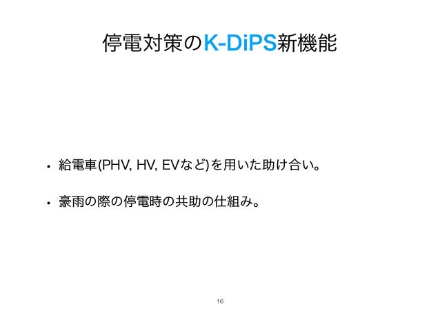 停電対策のK-DiPS新機能
• 給電車(PHV, HV, EVなど)を用いた助け合い。
• 豪雨の際の停電時の共助の仕組み。
!16
 