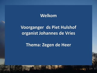 Welkom
Voorganger ds Piet Hulshof
organist Johannes de Vries
Thema: Zegen de Heer
 