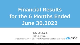 © SIOS Corp. All rights Reserved.
Financial Results
for the 6 Months Ended
June 30,2022
July 28,2022
SIOS ,Corp.
（Stock Code: 3744 on Standard Market of Tokyo Stock Exchange）
 