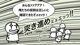 10
みんなァァアアア︕
俺たちの仮説は正しいと
確認できたぞォォッツ︕
突き進めェェエッツ!!
全軍突撃 ! オール・ハンドゥ・ガンパレード !!
 
