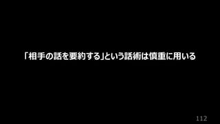 112
「相⼿の話を要約する」という話術は慎重に⽤いる
 