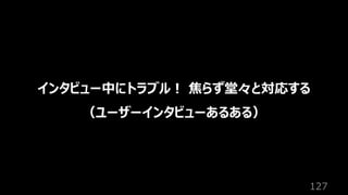 127
インタビュー中にトラブル︕ 焦らず堂々と対応する
（ユーザーインタビューあるある）
 