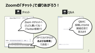 Zoomの「チャット」で盛りあがろう︕
2
チャット
Q&Aに
投稿したものは
質疑応答で
答えます
Zoom のチャットへ
どんどん書いてね︕
（Twitter感覚で）
「すべてのパネリスト
および出席者」
で送信︕
Q&A
 