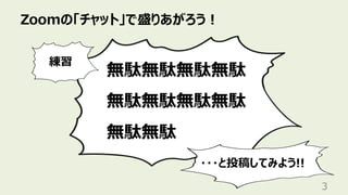 Zoomの「チャット」で盛りあがろう︕
3
無駄無駄無駄無駄
無駄無駄無駄無駄
無駄無駄
練習
・・・と投稿してみよう!!
 