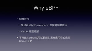 Why eBPF
• 開發流程


• 開發者可以於 userspace 去撰寫相關應⽤


• Kernel 維護框架


• 不修改 Kernel 就可以動態的撰寫應⽤程式來與
Kernel 互動
 