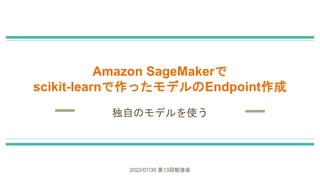 Amazon SageMakerで
scikit-learnで作ったモデルのEndpoint作成
独自のモデルを使う
2022/07/30 第13回勉強会
 