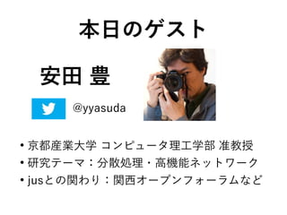 安田 豊
●
京都産業大学 コンピュータ理工学部 准教授
●
研究テーマ：分散処理・高機能ネットワーク
●
jusとの関わり：関西オープンフォーラムなど
本日のゲスト
@yyasuda
 