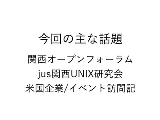 今回の主な話題
関西オープンフォーラム
jus関西UNIX研究会
米国企業/イベント訪問記
 