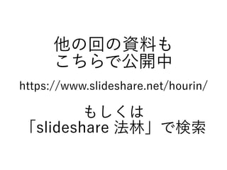 他の回の資料も
こちらで公開中
https://www.slideshare.net/hourin/
もしくは
「slideshare 法林」で検索
 