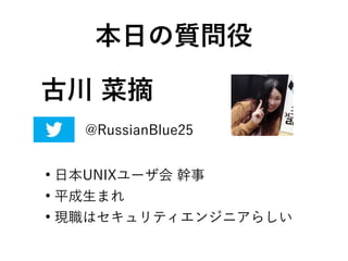 古川 菜摘
●
日本UNIXユーザ会 幹事
●
平成生まれ
●
現職はセキュリティエンジニアらしい
本日の質問役
@RussianBlue25
 