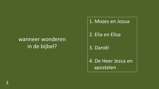 wanneer wonderen
in de bijbel?
3
1. Mozes en Jozua
2. Elia en Elisa
3. Daniël
4. De Heer Jezus en
apostelen
 