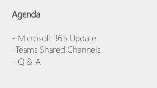 Agenda
- Microsoft 365 Update
-Teams Shared Channels
- Q & A
 