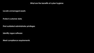 What are the benefits of cyber hygiene
Locate unmanaged assets
Protect customer data
Find outdated administrator privileges
Identify rogue software
Meet compliance requirements
 