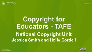 National Copyright Unit
www.smartcopying.edu.au
1
Copyright for Educators
9 March 2022
Copyright for
Educators - TAFE
National Copyright Unit
Jessica Smith and Holly Cordell
 