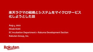 楽天ラクマの組織とシステムをマイクロサービス
化しようとした話
Aug 4, 2022
Hiroki Kishi
EC Incubation Department > Rakuma Development Section
Rakuten Group, Inc.
 