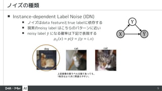 ▪ Instance-dependent Label Noise (IDN)
▪ ノイズはdata featureとtrue labelに依存する
▪ 現実のnoisy label はこちらのパターンに近い
▪ noisy label 𝑦 にな...
