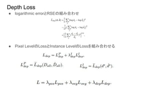 Depth Loss
● logarithmic errorとRSEの組み合わせ
● Pixel LevelのLossとInstance LevelのLossを組み合わせる
 