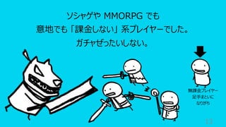 13
ソシャゲや MMORPG でも
意地でも 「課⾦しない」 系プレイヤーでした。
ガチャぜったいしない。
無課⾦プレイヤー
⾜⼿まといに
なりがち
 