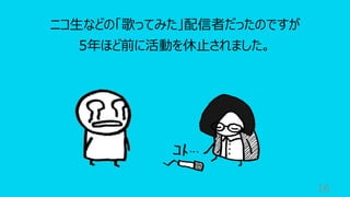 16
ニコ⽣などの「歌ってみた」配信者だったのですが
5年ほど前に活動を休⽌されました。
 