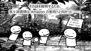 24
その謎を解明するため、
我々調査隊は Amazon の奥地へと向かった――。
Amazon
データセンター
⾒学ご⼀⾏さま
 