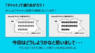 「チャット」で盛りあがろう︕
3
さいしょに「チャットに投稿する練習」をしています︕
今回はどうしようかなと思いまして・・・
そういえば 「るろうに剣⼼」 の再アニメ化がはじまりましね
 