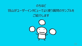 51
のちほど
⽻⼭がユーザーインタビューでよく使う質問のサンプルを
ご紹介します
 
