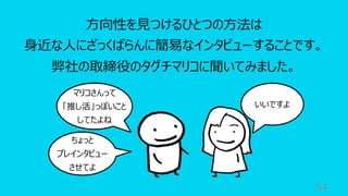 54
⽅向性を⾒つけるひとつの⽅法は
⾝近な⼈にざっくばらんに簡易なインタビューすることです。
弊社の取締役のタグチマリコに聞いてみました。
マリコさんって
「推し活」っぽいこと
してたよね
いいですよ
ちょっと
プレインタビュー
させてよ
 