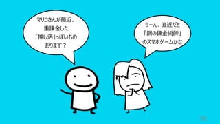 56
マリコさんが最近、
重課⾦した
「推し活」っぽいもの
あります︖
うーん、直近だと
「鋼の錬⾦術師」
のスマホゲームかな
 