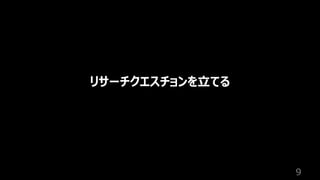 9
リサーチクエスチョンを⽴てる
 