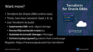 @ViscosityNA
www.viscosityna.com
Want more?
• Terraform for Oracle DBAs online class


• Three, two-hour sessions: Sept 1, 8, 15


• Use Terraform to build:


Register: https:/
/www.orapub.com/lvc-terraform
• Autonomous DB


• Create VCN, compute resources


• Provision and mount storage


• Control ingress, egress
• Load assets from web, object storage


• Run config and install scripts


• Build interfaces with Resource Manager


• Define and deploy configurations from a web page
 