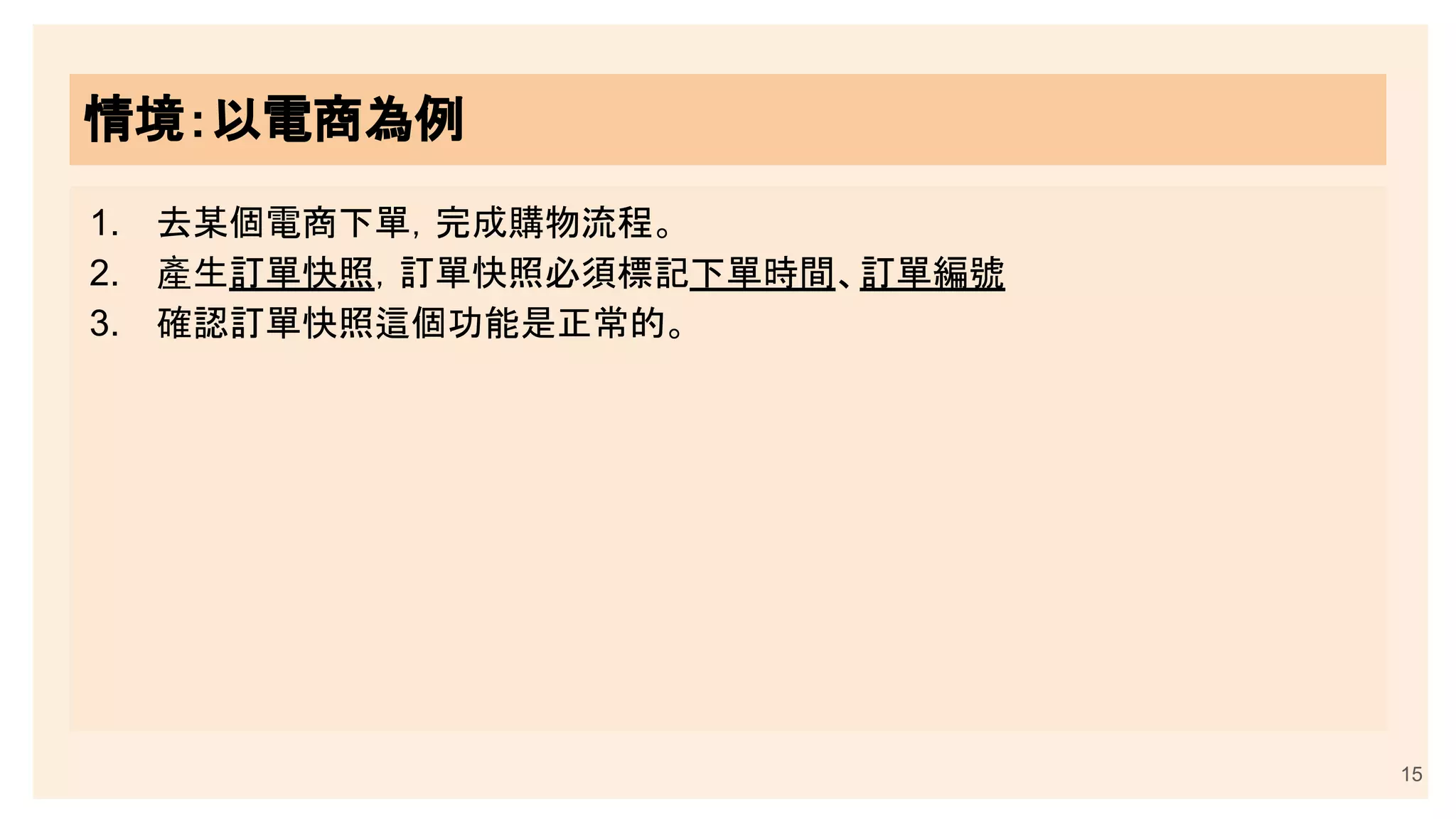 情境：以電商為例
1. 去某個電商下單，完成購物流程。
2. 產生訂單快照，訂單快照必須標記下單時間、訂單編號
3. 確認訂單快照這個功能是正常的。
15
 