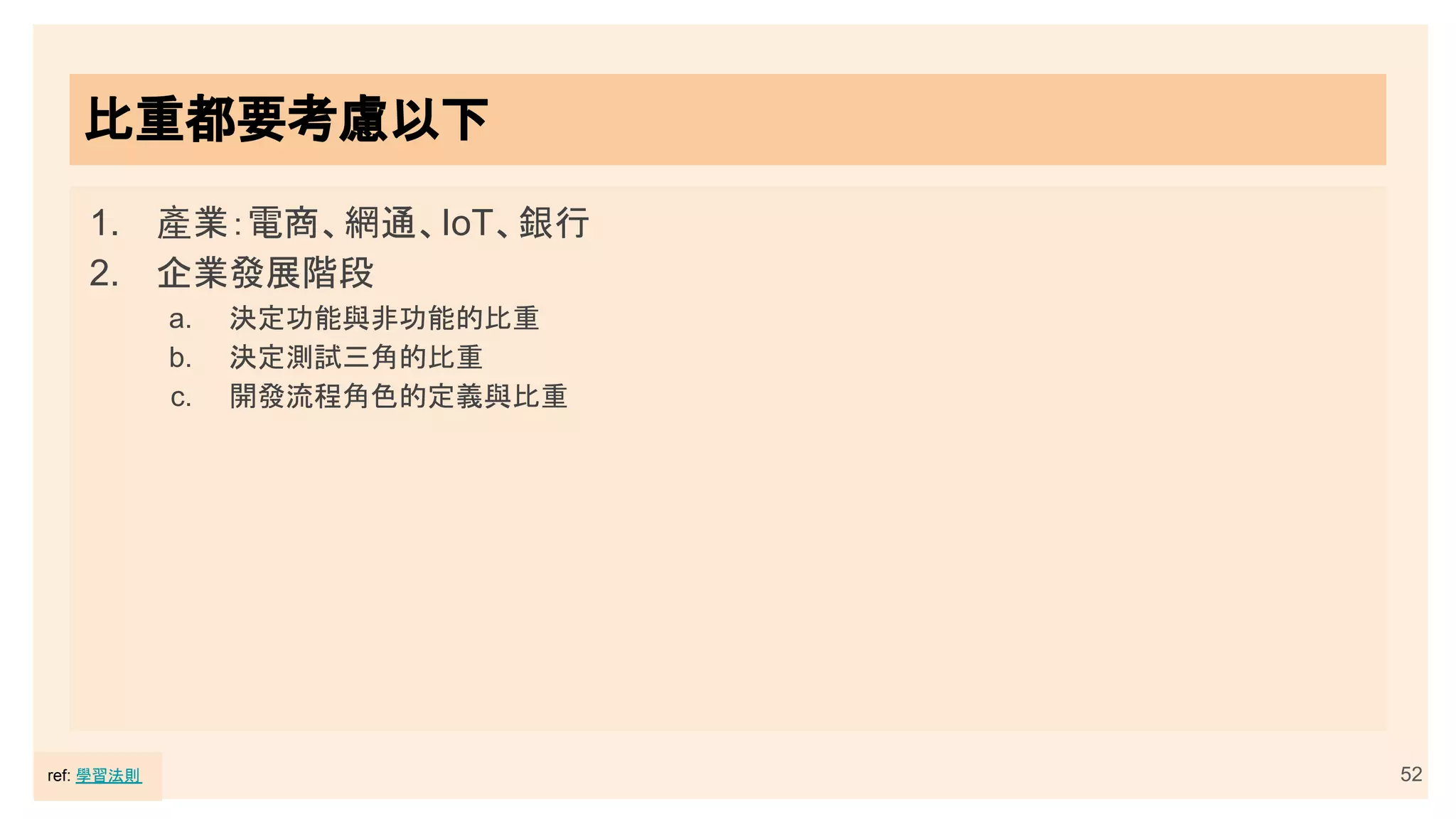 52
比重都要考慮以下
1. 產業：電商、網通、IoT、銀行
2. 企業發展階段
a. 決定功能與非功能的比重
b. 決定測試三角的比重
c. 開發流程角色的定義與比重
ref: 學習法則
 