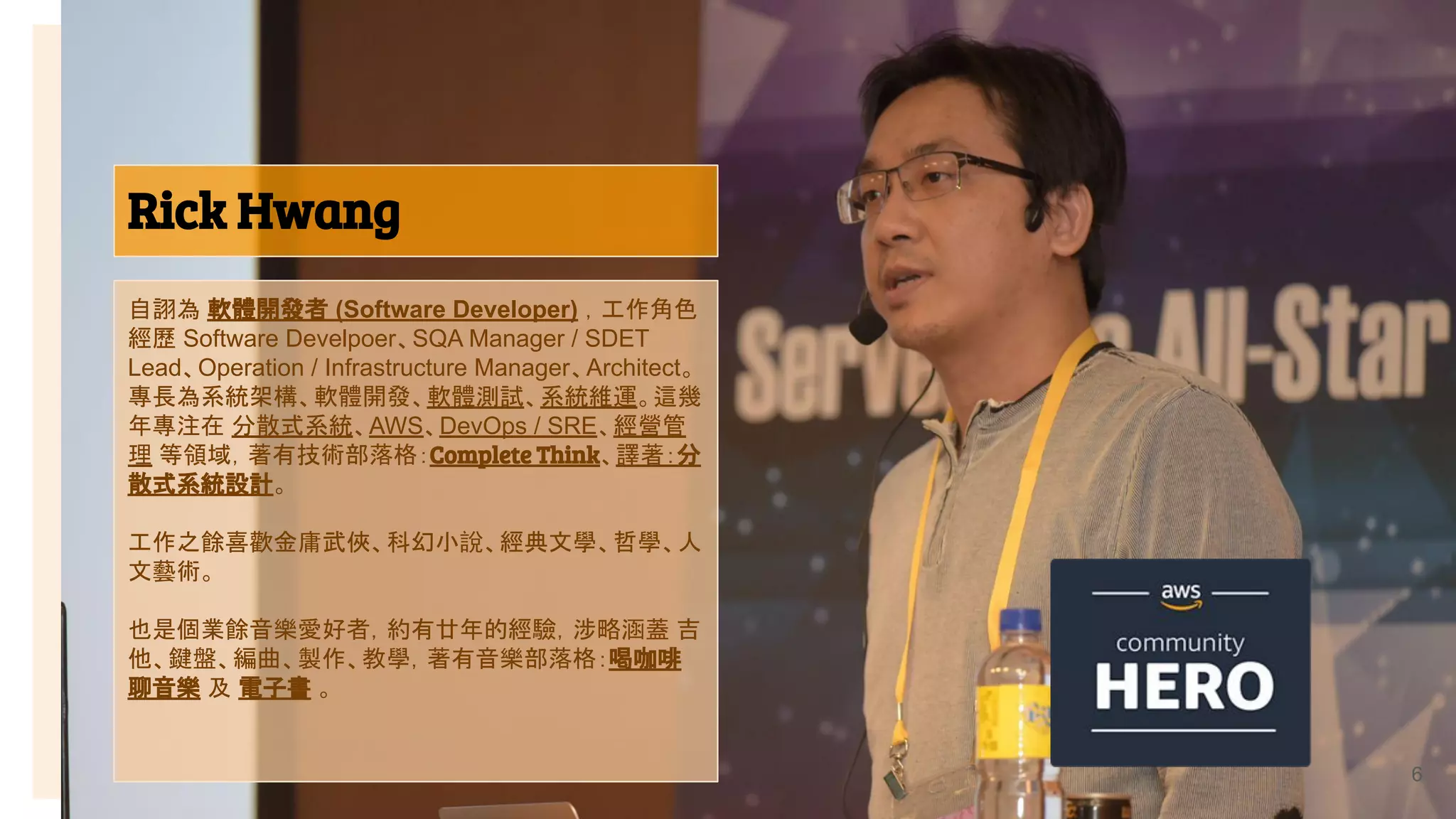 Rick Hwang
6
自詡為 軟體開發者 (Software Developer) ，工作角色
經歷 Software Develpoer、SQA Manager / SDET
Lead、Operation / Infrastructure Manager、Architect。
專長為系統架構、軟體開發、軟體測試、系統維運。這幾
年專注在 分散式系統、AWS、DevOps / SRE、經營管
理 等領域，著有技術部落格：Complete Think、譯著：分
散式系統設計。
工作之餘喜歡金庸武俠、科幻小說、經典文學、哲學、人
文藝術。
也是個業餘音樂愛好者，約有廿年的經驗，涉略涵蓋 吉
他、鍵盤、編曲、製作、教學，著有音樂部落格：喝咖啡
聊音樂 及 電子書 。
 