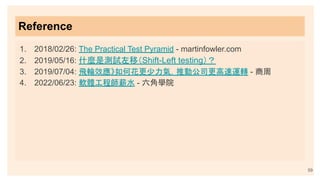 Reference
1. 2018/02/26: The Practical Test Pyramid - martinfowler.com
2. 2019/05/16: 什麼是測試左移（Shift-Left testing）？
3. 2019/07/04: 飛輪效應》如何花更少力氣，推動公司更高速運轉 - 商周
4. 2022/06/23: 軟體工程師薪水 - 六角學院
59
 