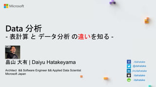 Data 分析
- 表計算 と データ分析 の違いを知る -
畠山 大有 | Daiyu Hatakeyama
Architect && Software Engineer && Applied Data Scientist
Microsoft Japan
/dahatake
@dahatake
/in/dahatake
/dahatake
/dahatake
 