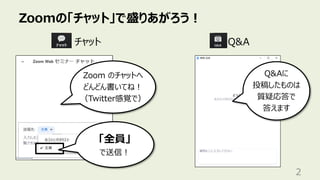 Zoomの「チャット」で盛りあがろう︕
2
チャット
Q&Aに
投稿したものは
質疑応答で
答えます
Zoom のチャットへ
どんどん書いてね︕
（Twitter感覚で）
Q&A
「全員」
で送信︕
 