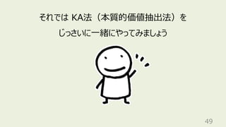 49
それでは KA法（本質的価値抽出法）を
じっさいに⼀緒にやってみましょう
 