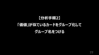 77
【分析⼿順2】
「価値」が似ているカードをグループ化して
グループ名をつける
 
