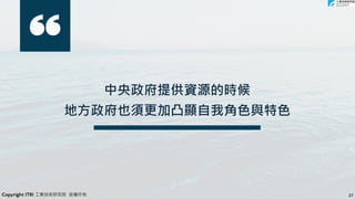 中央政府提供資源的時候
地方政府也須更加凸顯自我角色與特色
27
Copyright ITRI 工業技術研究院 版權所有
 