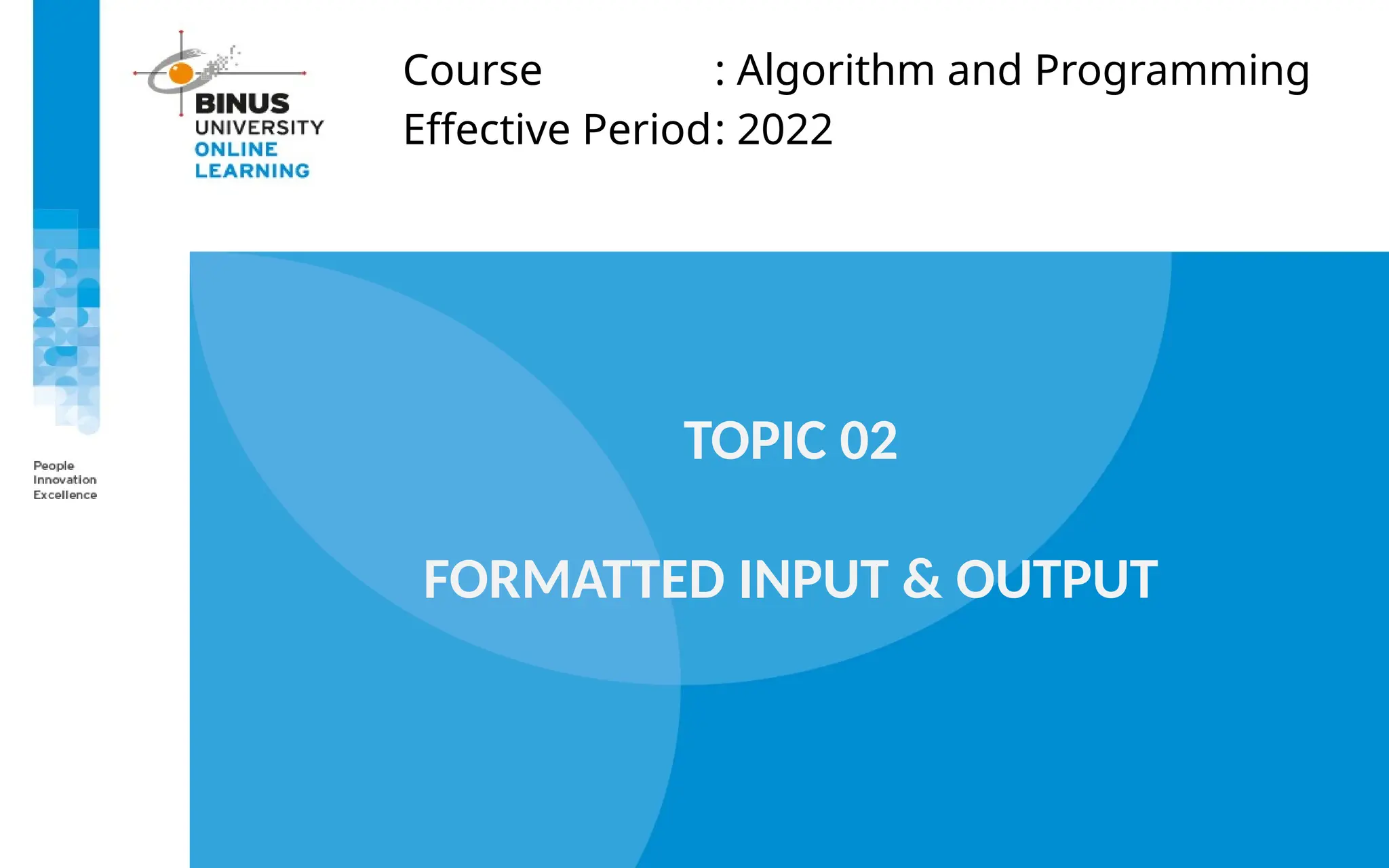 Course : Algorithm and Programming
Effective Period: 2022
TOPIC 02
FORMATTED INPUT & OUTPUT
 