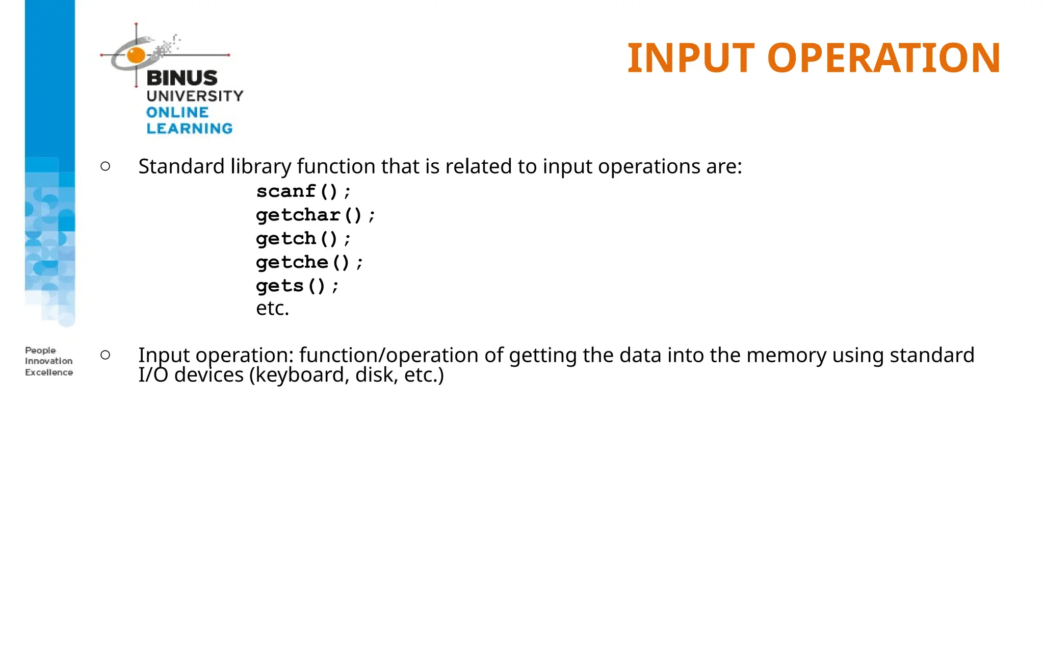 INPUT OPERATION
o Standard library function that is related to input operations are:
scanf();
getchar();
getch();
getche();
gets();
etc.
o Input operation: function/operation of getting the data into the memory using standard
I/O devices (keyboard, disk, etc.)
 