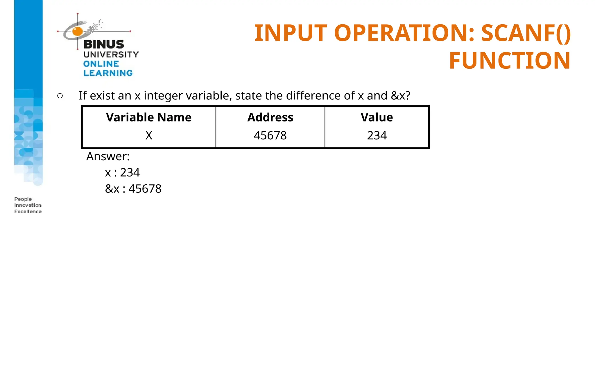 INPUT OPERATION: SCANF()
FUNCTION
o If exist an x integer variable, state the difference of x and &x?
Answer:
x : 234
&x : 45678
Variable Name
X
Address
45678
Value
234
 