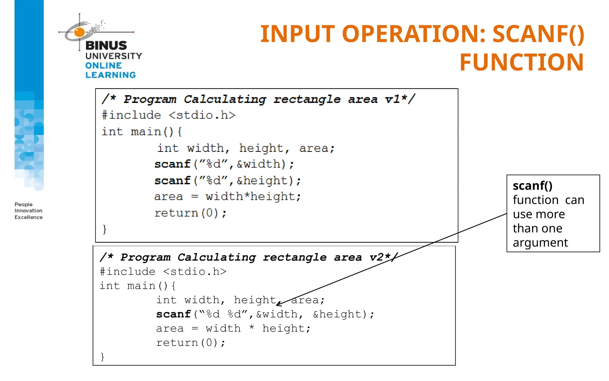 INPUT OPERATION: SCANF()
FUNCTION
/* Program Calculating rectangle area v2*/
#include <stdio.h>
int main(){
int width, height, area;
scanf(“%d %d”,&width, &height);
area = width * height;
return(0);
}
scanf()
function can
use more
than one
argument
 