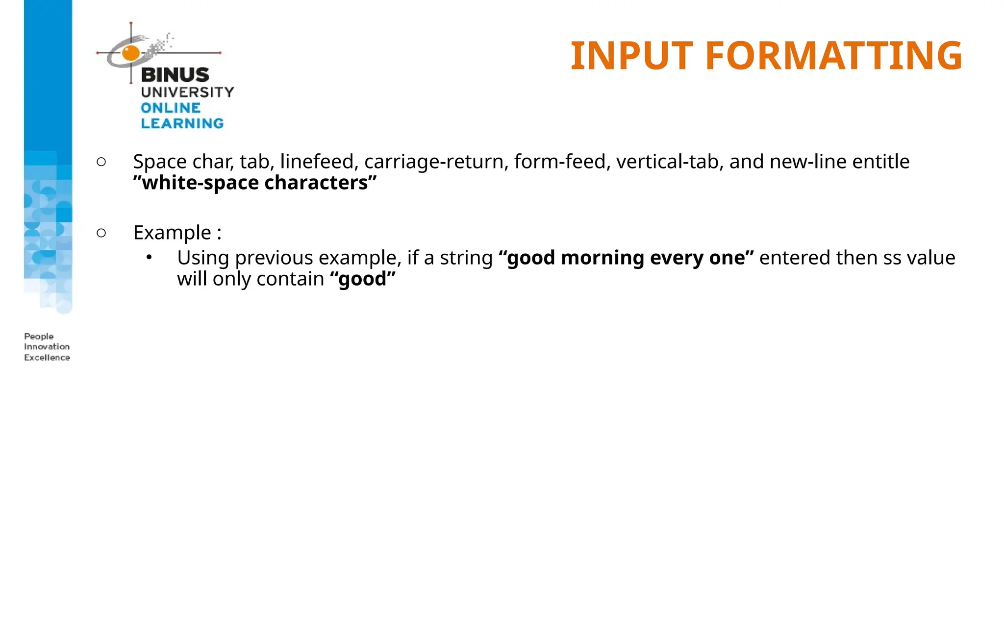 INPUT FORMATTING
o Space char, tab, linefeed, carriage-return, form-feed, vertical-tab, and new-line entitle
”white-space characters”
o Example :
• Using previous example, if a string “good morning every one” entered then ss value
will only contain “good”
 