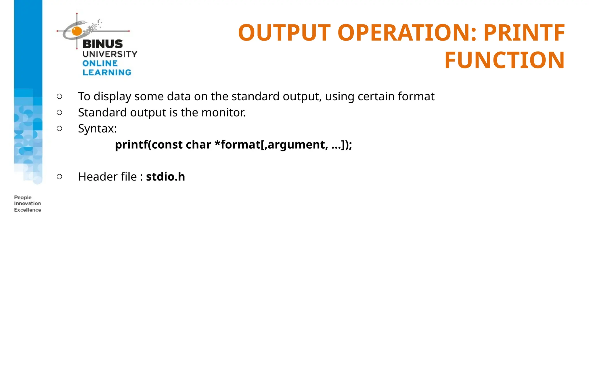 OUTPUT OPERATION: PRINTF
FUNCTION
o To display some data on the standard output, using certain format
o Standard output is the monitor.
o Syntax:
printf(const char *format[,argument, …]);
o Header file : stdio.h
 