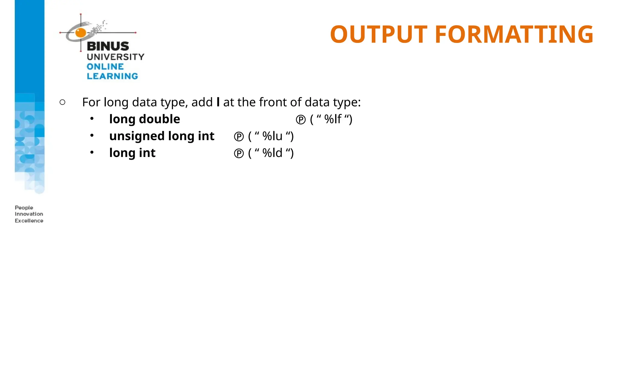 OUTPUT FORMATTING
o For long data type, add l at the front of data type:
• long double  ( “ %lf “)
• unsigned long int  ( “ %lu “)
• long int  ( “ %ld “)
 
